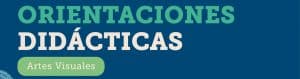 Orientaciones didácticas: Artes Visuales
